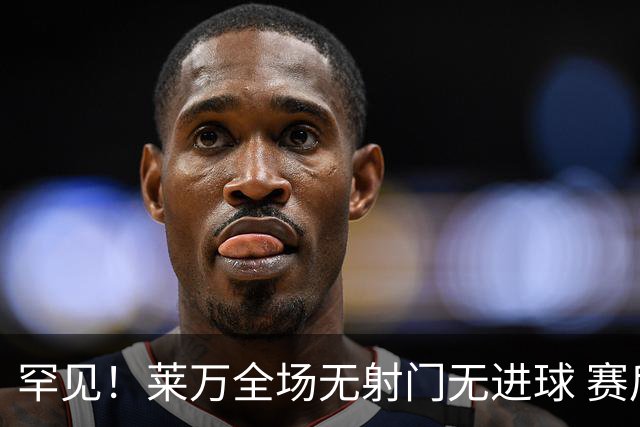罕见！莱万全场无射门无进球 赛后遭媒体一致差评